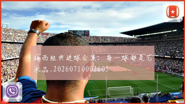 梅西经典进球合集:每一球都是艺术品_20260710002605