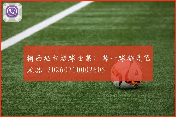 梅西经典进球合集:每一球都是艺术品_20260710002605