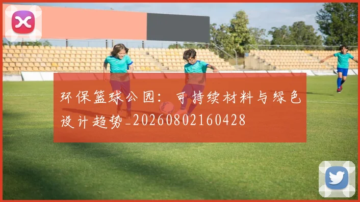 环保篮球公园：可持续材料与绿色设计趋势_20260802160428