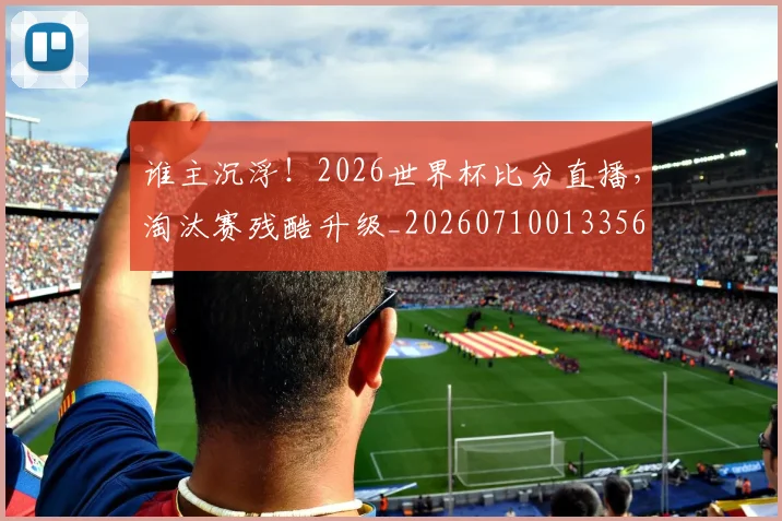 谁主沉浮！2026世界杯比分直播，淘汰赛残酷升级_20260710013356