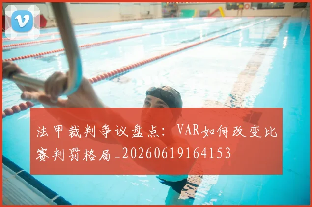 法甲裁判争议盘点：VAR如何改变比赛判罚格局_20260619164153