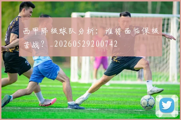西甲降级球队分析:谁将面临保级苦战?_20260529200742