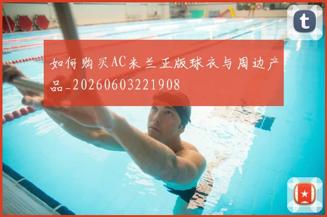 如何购买AC米兰正版球衣与周边产品_20260603221908