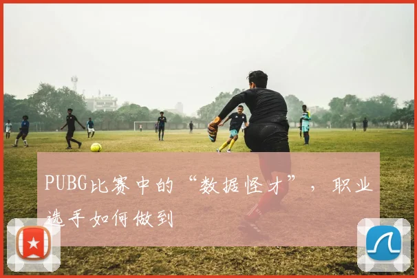 PUBG比赛中的“数据怪才”，职业选手如何做到