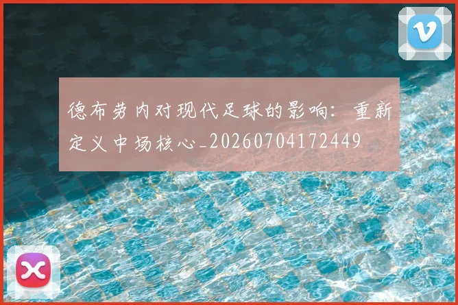 德布劳内对现代足球的影响：重新定义中场核心_20260704172449