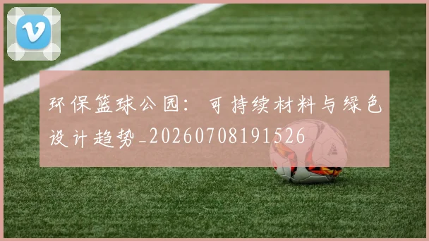 环保篮球公园：可持续材料与绿色设计趋势_20260708191526