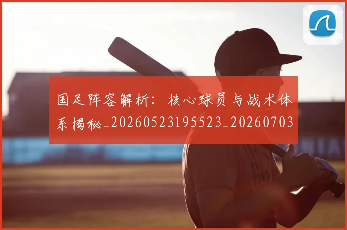 国足阵容解析：核心球员与战术体系揭秘_20260523195523_20260703224532
