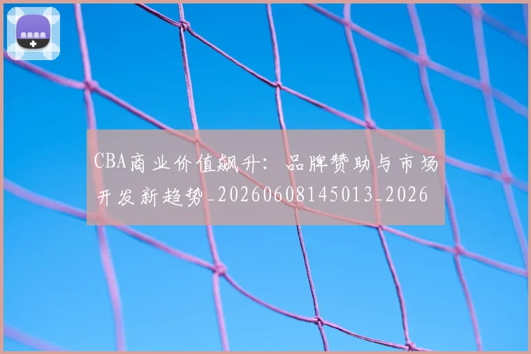 CBA商业价值飙升：品牌赞助与市场开发新趋势_20260608145013_20260712044257