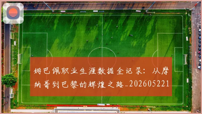姆巴佩职业生涯数据全记录:从摩纳哥到巴黎的辉煌之路_20260522160614_20260703232059