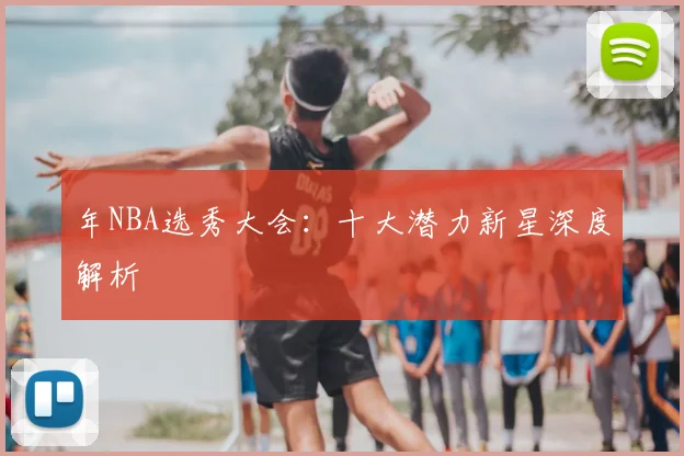 年NBA选秀大会：十大潜力新星深度解析