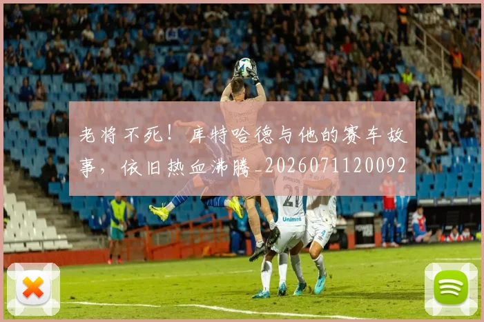 老将不死！库特哈德与他的赛车故事，依旧热血沸腾_20260711200922