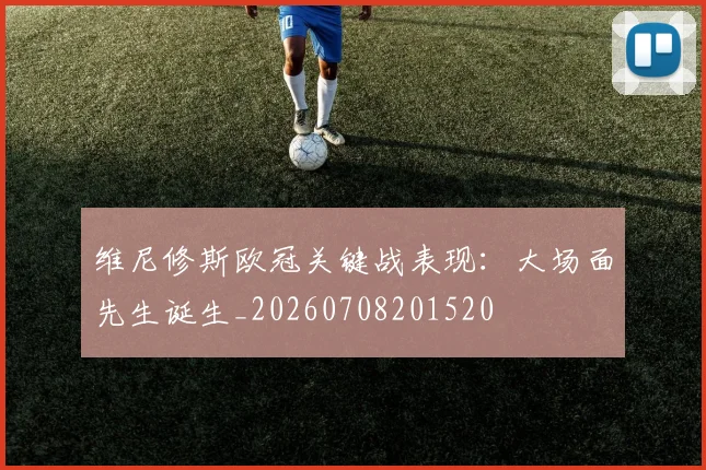维尼修斯欧冠关键战表现:大场面先生诞生_20260708201520