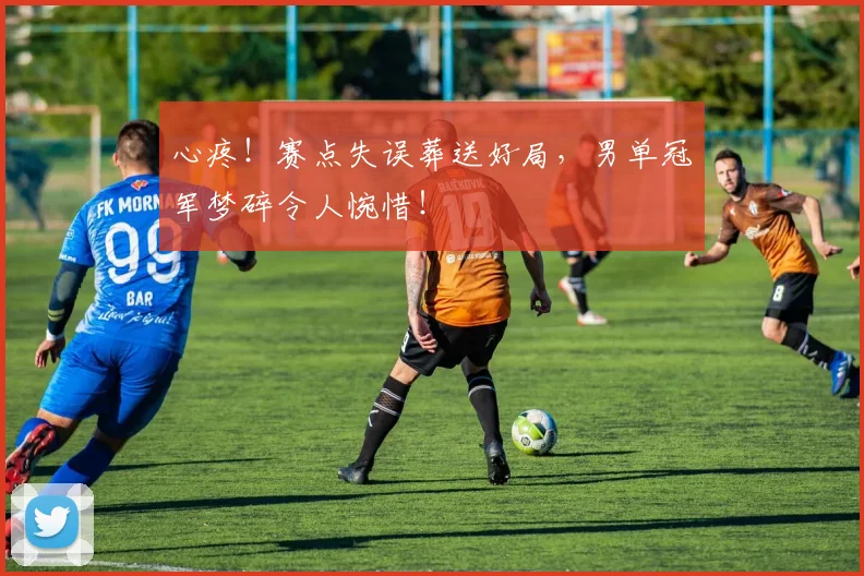 心疼！赛点失误葬送好局，男单冠军梦碎令人惋惜！