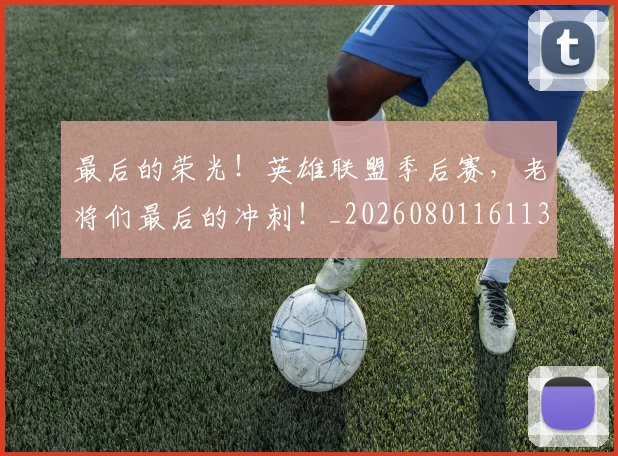最后的荣光！英雄联盟季后赛，老将们最后的冲刺！_20260801161139