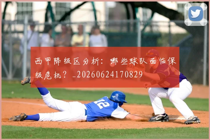 西甲降级区分析:哪些球队面临保级危机?_20260624170829