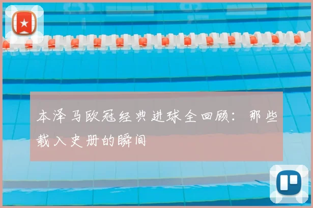 本泽马欧冠经典进球全回顾:那些载入史册的瞬间