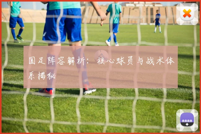 国足阵容解析：核心球员与战术体系揭秘