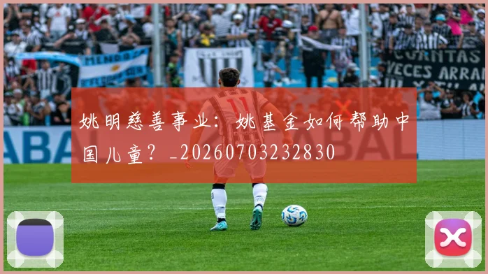 姚明慈善事业：姚基金如何帮助中国儿童？_20260703232830