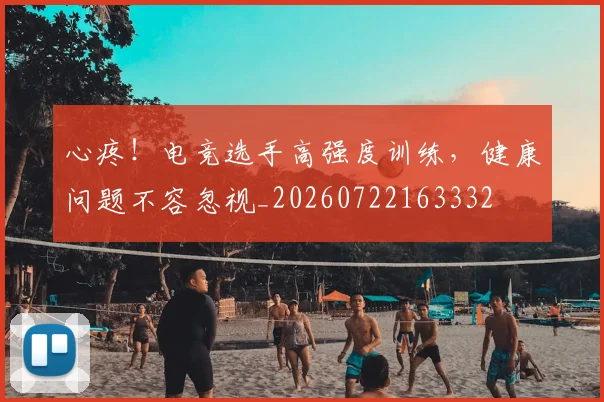 心疼！电竞选手高强度训练，健康问题不容忽视_20260722163332