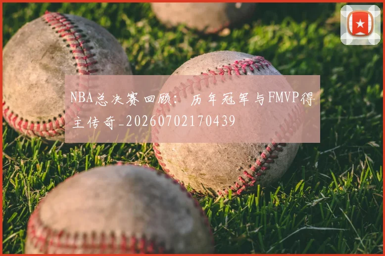 NBA总决赛回顾：历年冠军与FMVP得主传奇_20260702170439