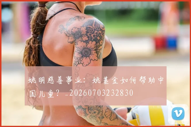 姚明慈善事业：姚基金如何帮助中国儿童？_20260703232830