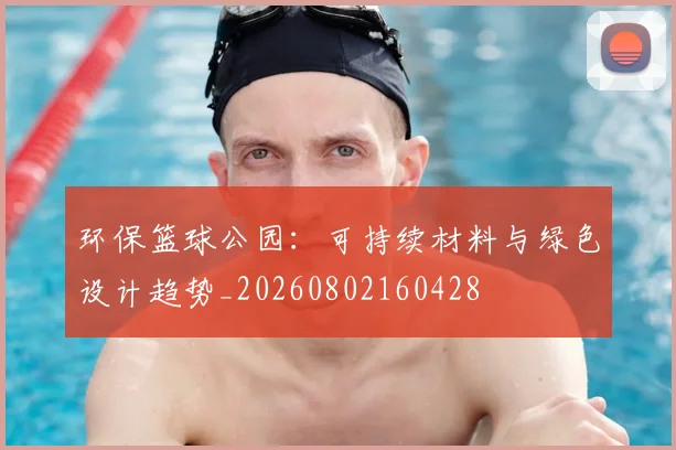 环保篮球公园：可持续材料与绿色设计趋势_20260802160428