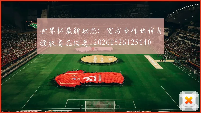 世界杯最新动态：官方合作伙伴与授权商品信息_20260526125640