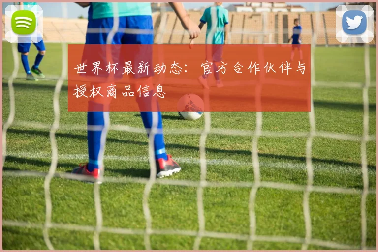 世界杯最新动态：官方合作伙伴与授权商品信息