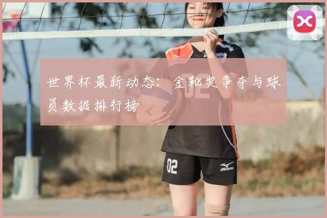 世界杯最新动态：金靴奖争夺与球员数据排行榜