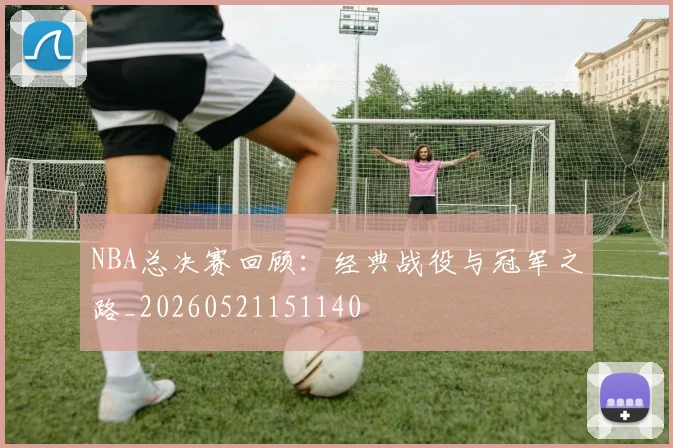 NBA总决赛回顾：经典战役与冠军之路_20260521151140