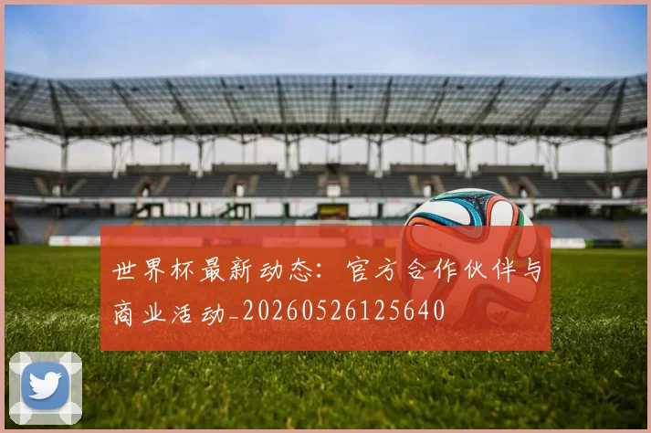 世界杯最新动态：官方合作伙伴与商业活动_20260526125640