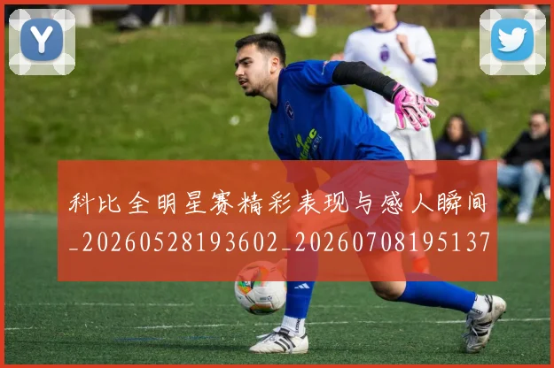 科比全明星赛精彩表现与感人瞬间_20260528193602_20260708195137