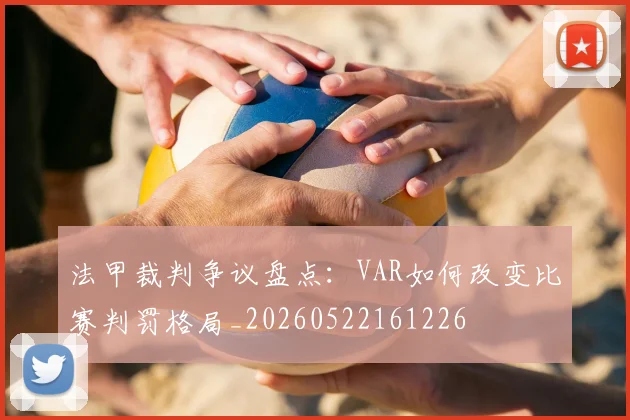 法甲裁判争议盘点:VAR如何改变比赛判罚格局_20260522161226