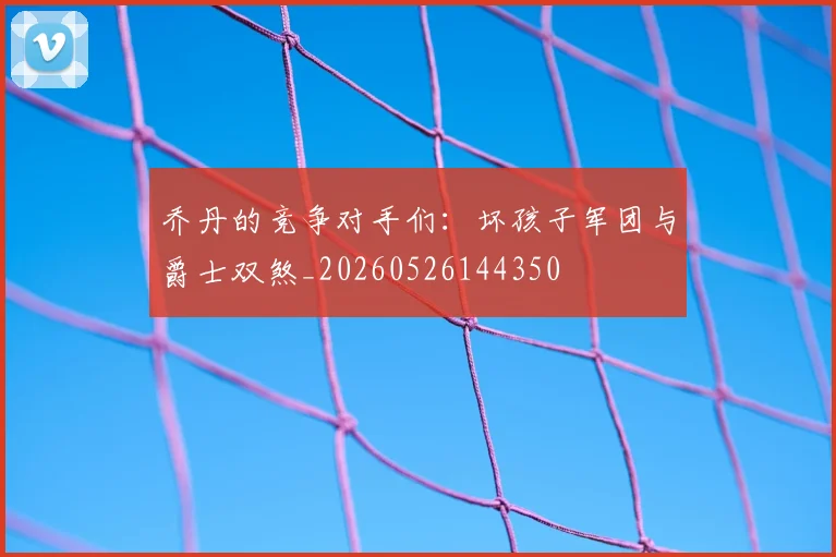 乔丹的竞争对手们：坏孩子军团与爵士双煞_20260526144350