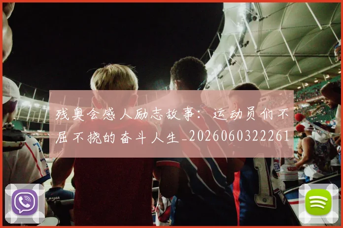 残奥会感人励志故事:运动员们不屈不挠的奋斗人生_20260603222618_20260707152715