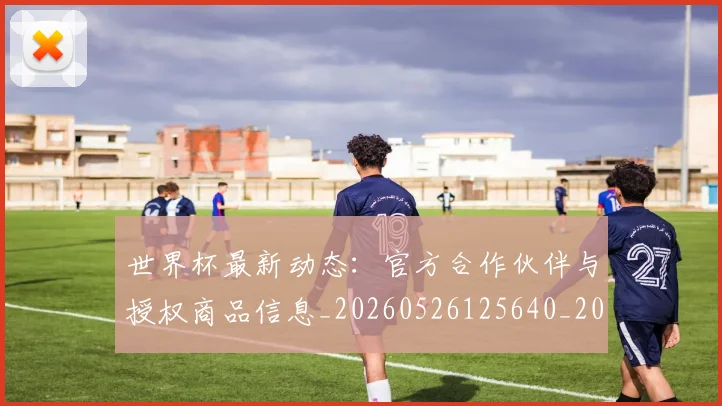 世界杯最新动态：官方合作伙伴与授权商品信息_20260526125640_20260702174048_20260715191005