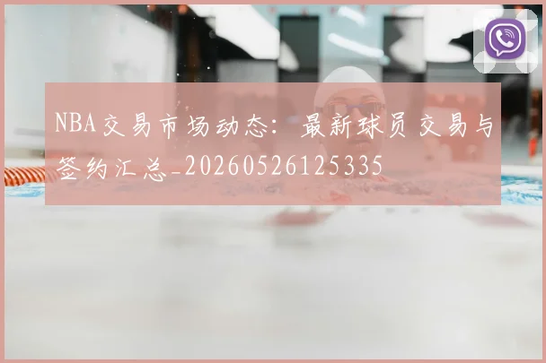 NBA交易市场动态：最新球员交易与签约汇总_20260526125335