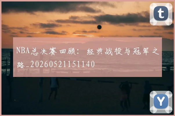 NBA总决赛回顾：经典战役与冠军之路_20260521151140