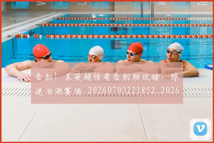 告别！某英超传奇告别助攻榜，球迷泪洒赛场_20260703221852_20260720175951