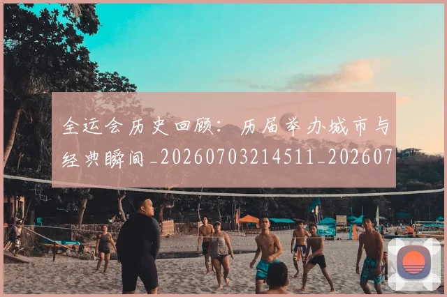 全运会历史回顾：历届举办城市与经典瞬间_20260703214511_20260718004034