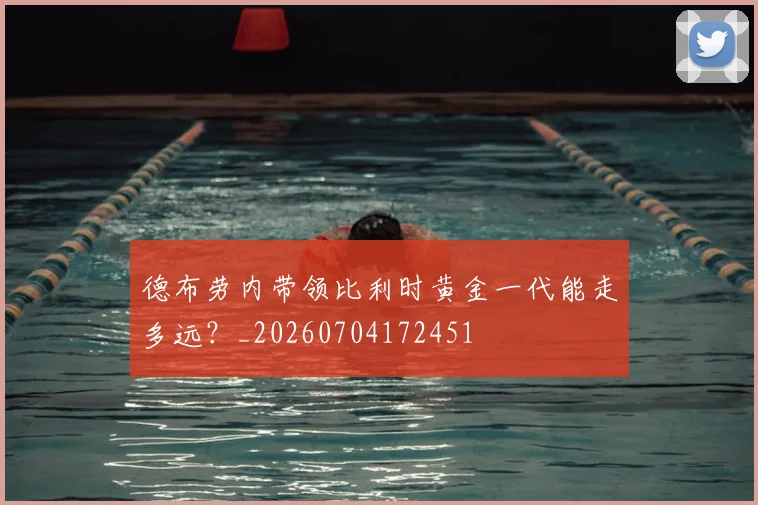 德布劳内带领比利时黄金一代能走多远？_20260704172451