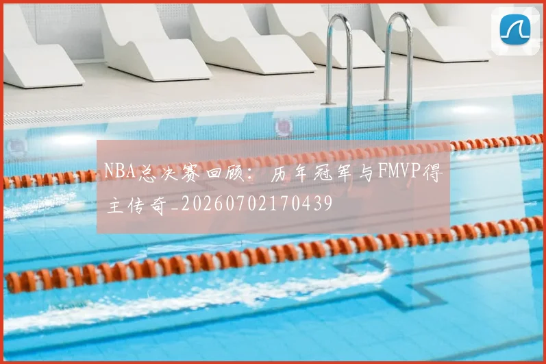 NBA总决赛回顾：历年冠军与FMVP得主传奇_20260702170439