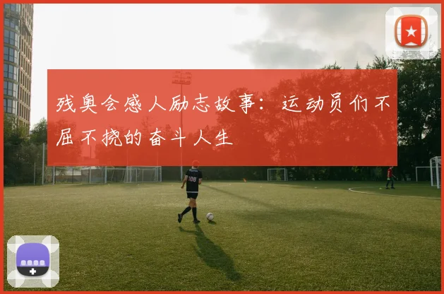 残奥会感人励志故事：运动员们不屈不挠的奋斗人生