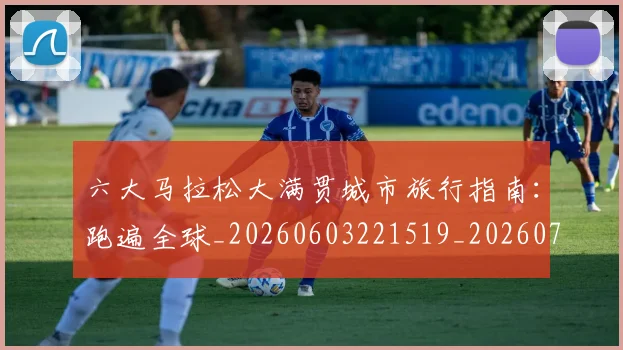 六大马拉松大满贯城市旅行指南:跑遍全球_20260603221519_20260703214851
