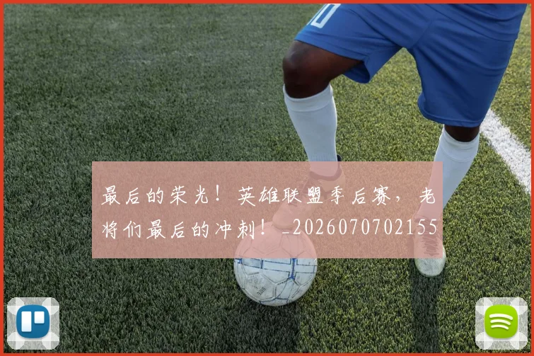 最后的荣光！英雄联盟季后赛，老将们最后的冲刺！_20260707021555