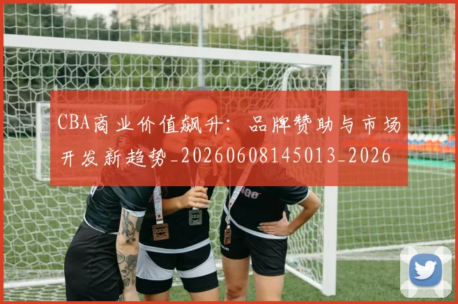 CBA商业价值飙升：品牌赞助与市场开发新趋势_20260608145013_20260712044257