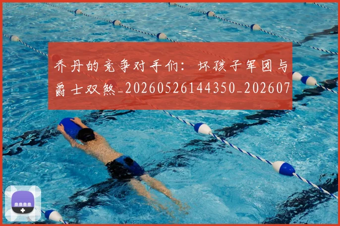乔丹的竞争对手们：坏孩子军团与爵士双煞_20260526144350_20260703210439_20260716192433