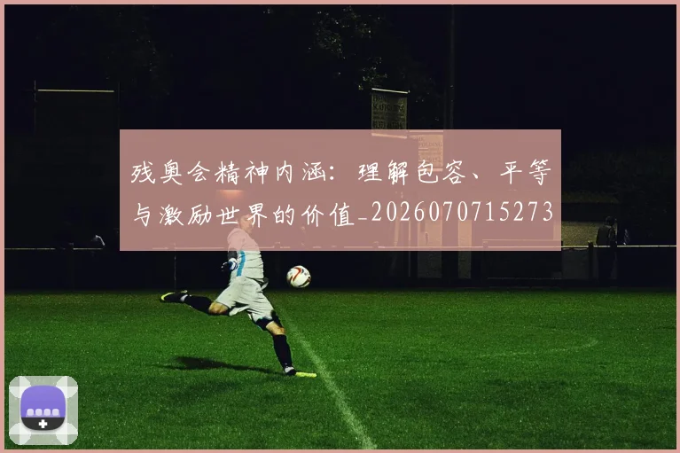 残奥会精神内涵:理解包容、平等与激励世界的价值_20260707152734