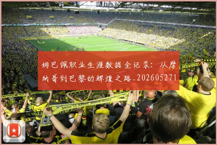 姆巴佩职业生涯数据全记录：从摩纳哥到巴黎的辉煌之路_20260527112208_20260703232100