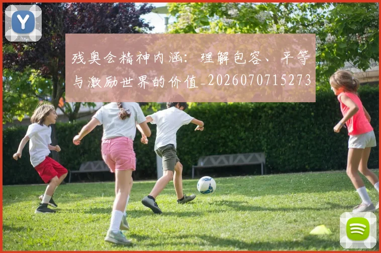 残奥会精神内涵:理解包容、平等与激励世界的价值_20260707152734